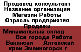 Продавец-консультант › Название организации ­ Магазин Работы › Отрасль предприятия ­ Продажи › Минимальный оклад ­ 27 000 - Все города Работа » Вакансии   . Алтайский край,Змеиногорск г.